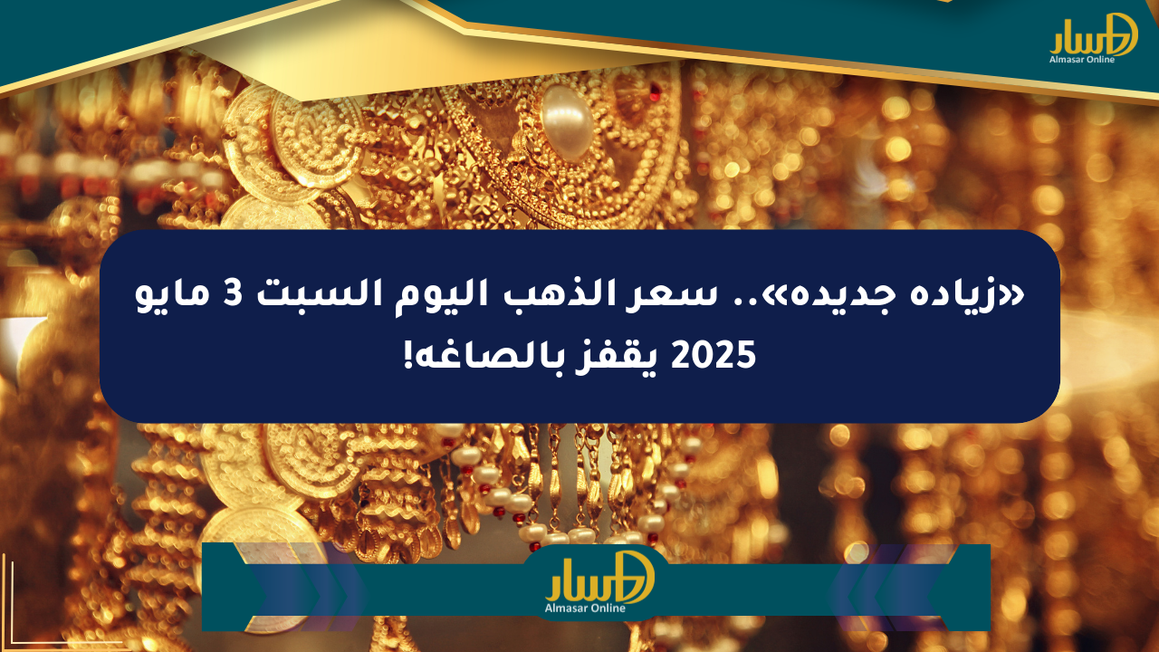 «زيادة جديدة».. سعر الذهب اليوم السبت 3 مايو 2025 يقفز بالصاغة!
